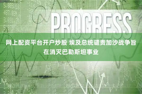 网上配资平台开户炒股 埃及总统谴责加沙战争旨在消灭巴勒斯坦事业