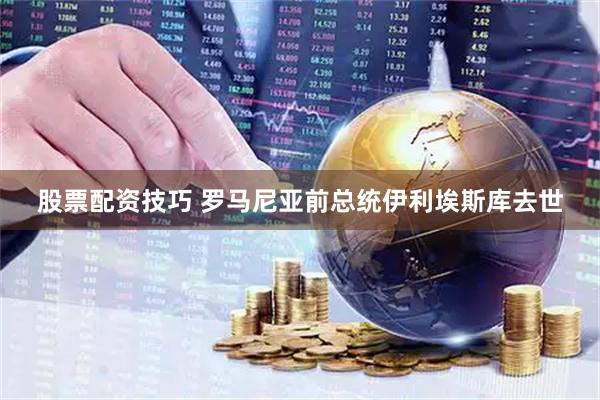 股票配资技巧 罗马尼亚前总统伊利埃斯库去世
