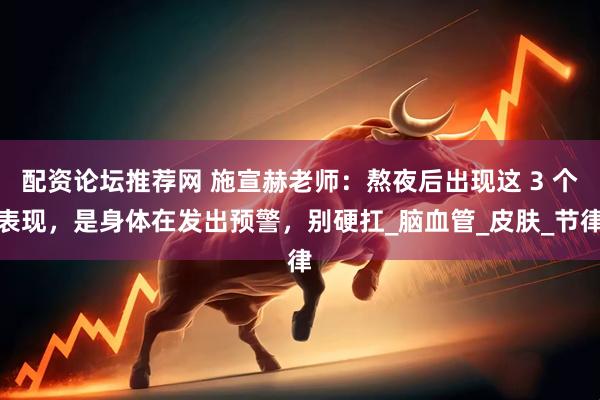 配资论坛推荐网 施宣赫老师：熬夜后出现这 3 个表现，是身体在发出预警，别硬扛_脑血管_皮肤_节律