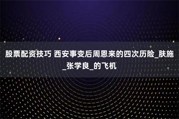 股票配资技巧 西安事变后周恩来的四次历险_肤施_张学良_的飞机