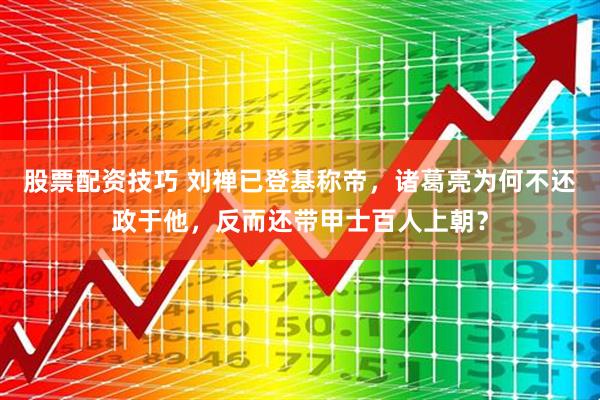 股票配资技巧 刘禅已登基称帝，诸葛亮为何不还政于他，反而还带甲士百人上朝？
