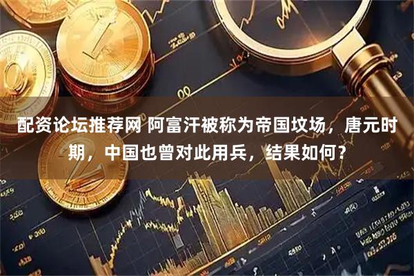 配资论坛推荐网 阿富汗被称为帝国坟场，唐元时期，中国也曾对此用兵，结果如何？