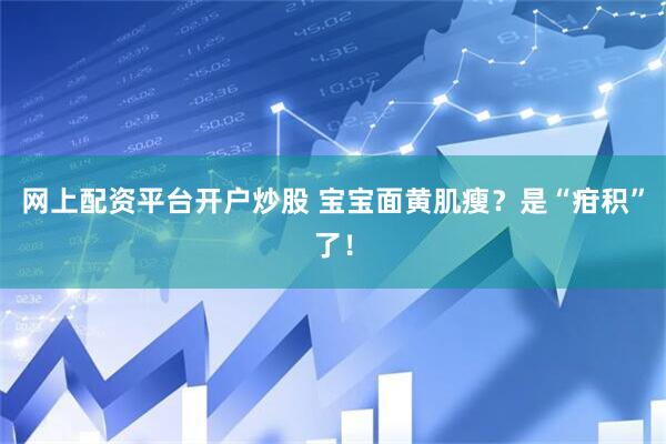 网上配资平台开户炒股 宝宝面黄肌瘦？是“疳积”了！