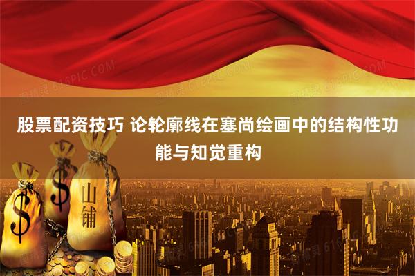 股票配资技巧 论轮廓线在塞尚绘画中的结构性功能与知觉重构