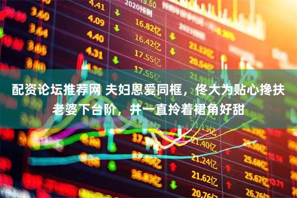 配资论坛推荐网 夫妇恩爱同框，佟大为贴心搀扶老婆下台阶，并一直拎着裙角好甜