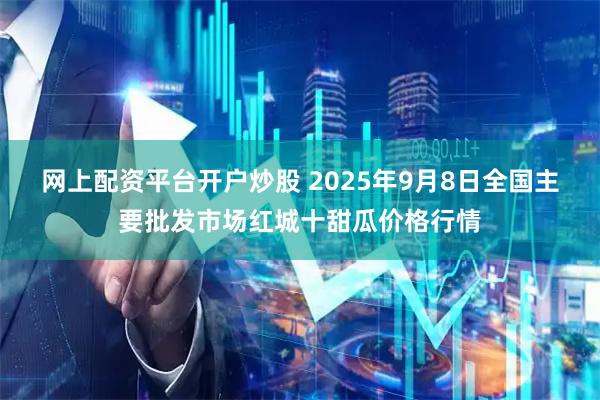 网上配资平台开户炒股 2025年9月8日全国主要批发市场红城十甜瓜价格行情