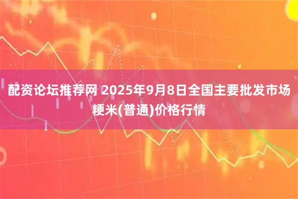 配资论坛推荐网 2025年9月8日全国主要批发市场粳米(普通)价格行情