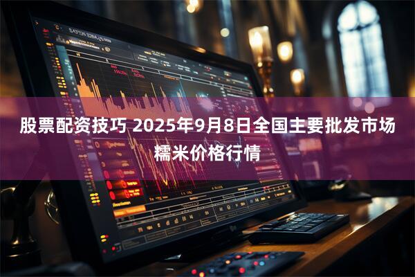 股票配资技巧 2025年9月8日全国主要批发市场糯米价格行情