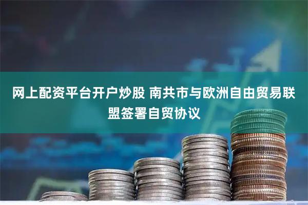 网上配资平台开户炒股 南共市与欧洲自由贸易联盟签署自贸协议