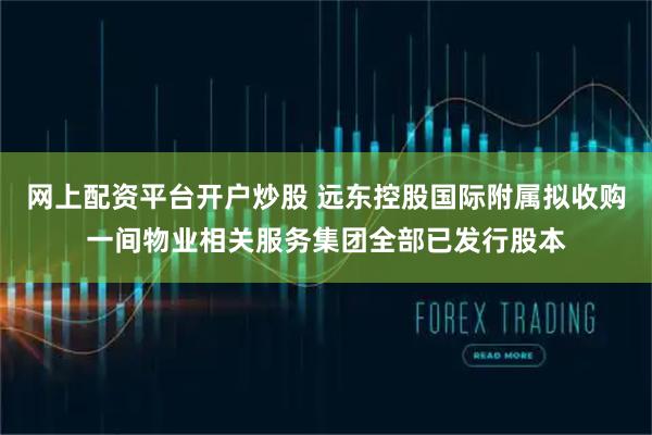 网上配资平台开户炒股 远东控股国际附属拟收购一间物业相关服务集团全部已发行股本