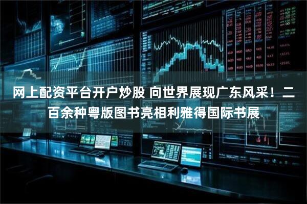 网上配资平台开户炒股 向世界展现广东风采！二百余种粤版图书亮相利雅得国际书展