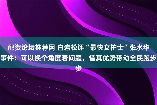 配资论坛推荐网 白岩松评“最快女护士”张水华事件：可以换个角度看问题，借其优势带动全民跑步