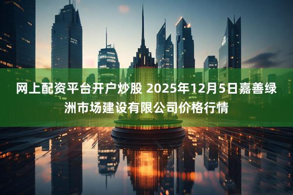 网上配资平台开户炒股 2025年12月5日嘉善绿洲市场建设有限公司价格行情