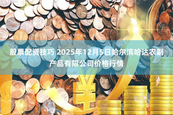 股票配资技巧 2025年12月5日哈尔滨哈达农副产品有限公司价格行情